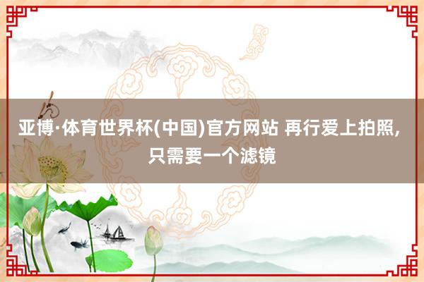 亚博·体育世界杯(中国)官方网站 再行爱上拍照, 只需要一个滤镜