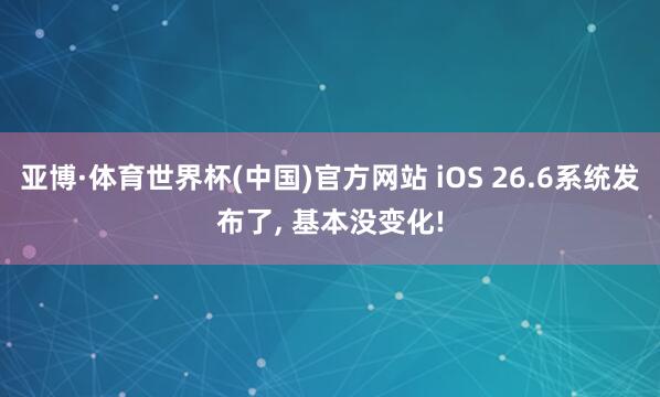 亚博·体育世界杯(中国)官方网站 iOS 26.6系统发布了, 基本没变化!