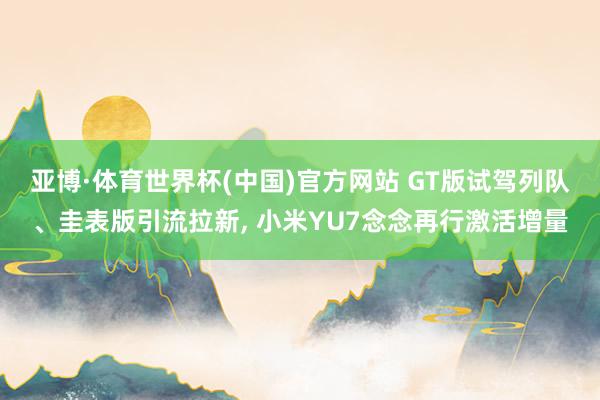 亚博·体育世界杯(中国)官方网站 GT版试驾列队、圭表版引流拉新， 小米YU7念念再行激活增量