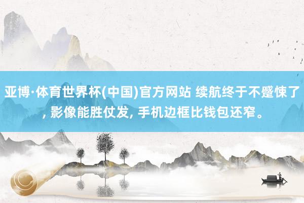 亚博·体育世界杯(中国)官方网站 续航终于不蹙悚了， 影像能胜仗发， 手机边框比钱包还窄。