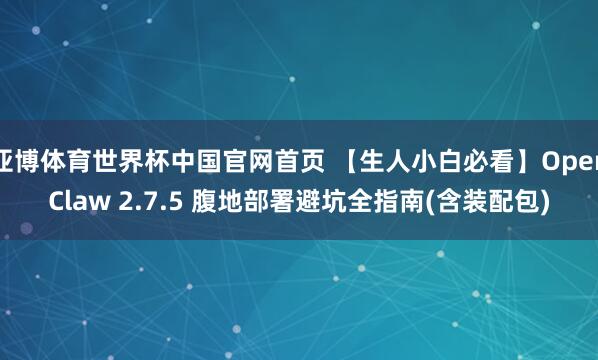 亚博体育世界杯中国官网首页 【生人小白必看】OpenClaw 2.7.5 腹地部署避坑全指南(含装配包)