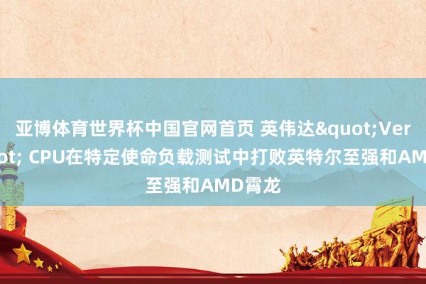亚博体育世界杯中国官网首页 英伟达"Vera" CPU在特定使命负载测试中打败英特尔至强和AMD霄龙