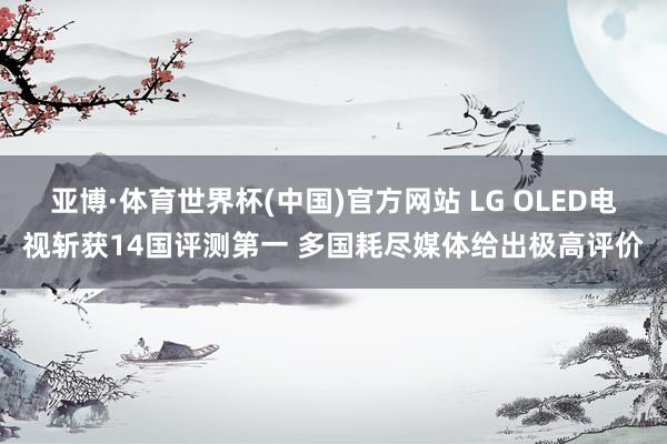 亚博·体育世界杯(中国)官方网站 LG OLED电视斩获14国评测第一 多国耗尽媒体给出极高评价