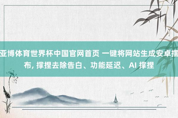 亚博体育世界杯中国官网首页 一键将网站生成安卓摆布, 撑捏去除告白、功能延迟、AI 撑捏