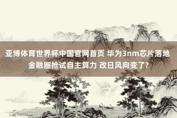 亚博体育世界杯中国官网首页 华为3nm芯片落地 金融圈抢试自主算力 改日风向变了?