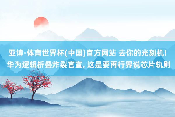 亚博·体育世界杯(中国)官方网站 去你的光刻机! 华为逻辑折叠炸裂官宣， 这是要再行界说芯片轨则