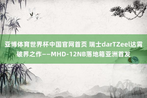 亚博体育世界杯中国官网首页 瑞士darTZeel达霄破界之作——MHD-12NB落地箱亚洲首发