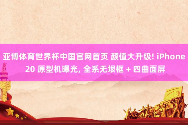 亚博体育世界杯中国官网首页 颜值大升级! iPhone 20 原型机曝光, 全系无垠框 + 四曲面屏