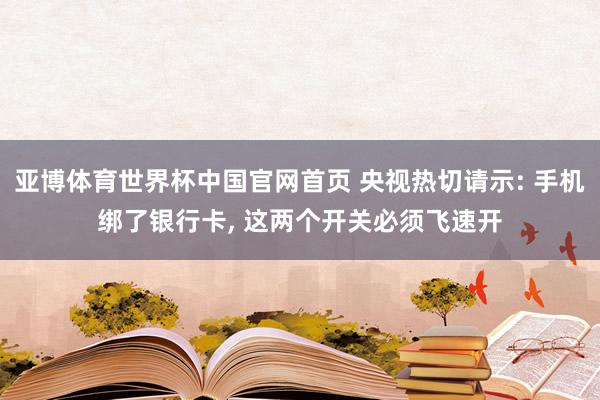 亚博体育世界杯中国官网首页 央视热切请示: 手机绑了银行卡， 这两个开关必须飞速开