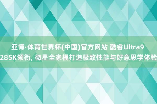 亚博·体育世界杯(中国)官方网站 酷睿Ultra9 285K领衔， 微星全家桶打造极致性能与好意思学体验
