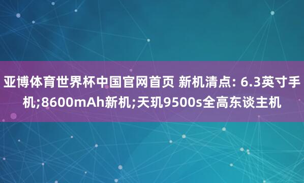 亚博体育世界杯中国官网首页 新机清点: 6.3英寸手机;8600mAh新机;天玑9500s全高东谈主机