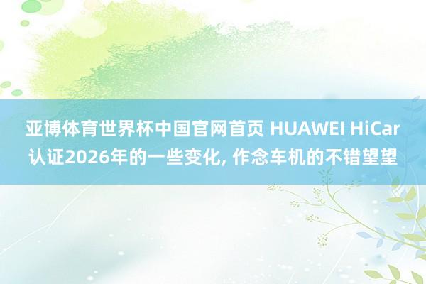 亚博体育世界杯中国官网首页 HUAWEI HiCar认证2026年的一些变化， 作念车机的不错望望