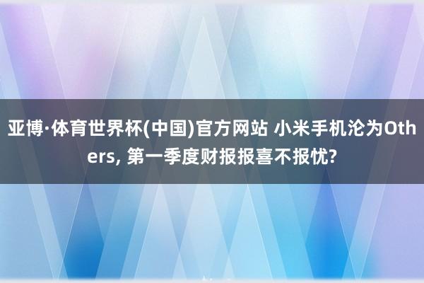 亚博·体育世界杯(中国)官方网站 小米手机沦为Others， 第一季度财报报喜不报忧?