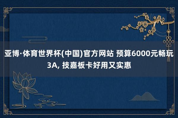 亚博·体育世界杯(中国)官方网站 预算6000元畅玩3A， 技嘉板卡好用又实惠