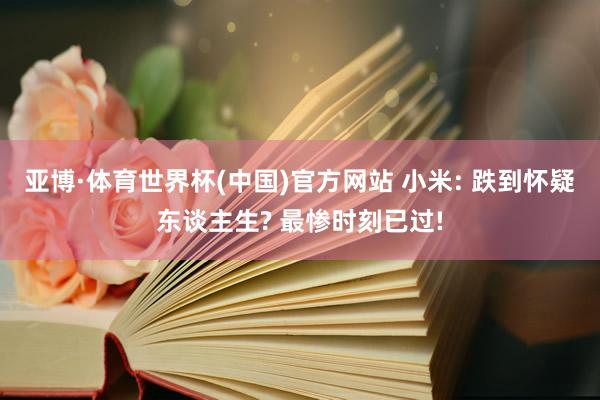 亚博·体育世界杯(中国)官方网站 小米: 跌到怀疑东谈主生? 最惨时刻已过!