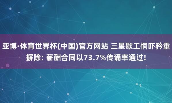 亚博·体育世界杯(中国)官方网站 三星歇工恫吓矜重摒除: 薪酬合同以73.7%传诵率通过!