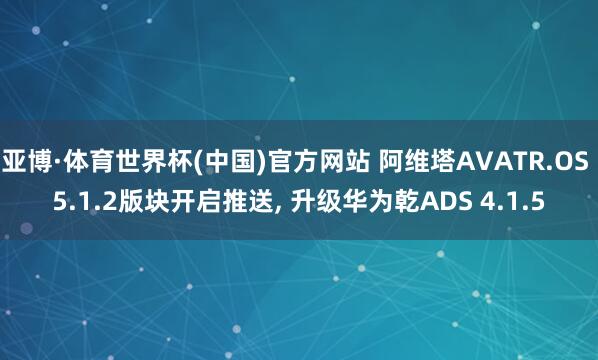 亚博·体育世界杯(中国)官方网站 阿维塔AVATR.OS 5.1.2版块开启推送， 升级华为乾ADS 4.1.5
