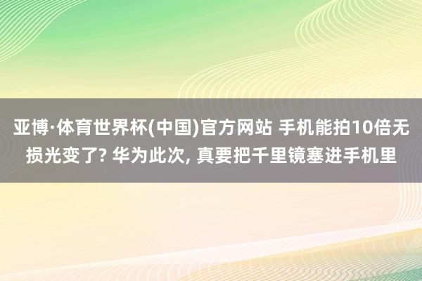 亚博·体育世界杯(中国)官方网站 手机能拍10倍无损光变了? 华为此次， 真要把千里镜塞进手机里
