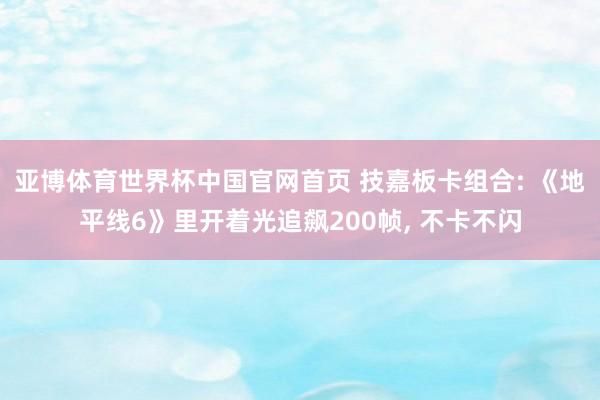 亚博体育世界杯中国官网首页 技嘉板卡组合: 《地平线6》里开着光追飙200帧， 不卡不闪