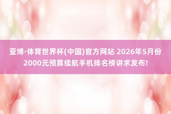 亚博·体育世界杯(中国)官方网站 2026年5月份2000元预算续航手机排名榜讲求发布!