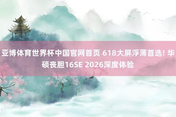 亚博体育世界杯中国官网首页 618大屏浮薄首选! 华硕丧胆16SE 2026深度体验