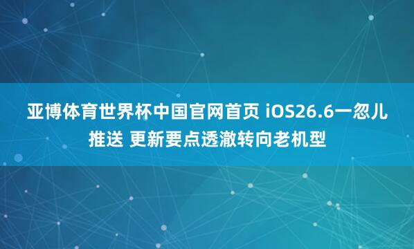 亚博体育世界杯中国官网首页 iOS26.6一忽儿推送 更新要点透澈转向老机型