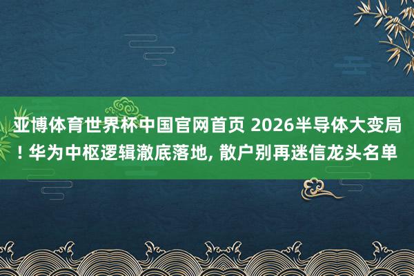 亚博体育世界杯中国官网首页 2026半导体大变局! 华为中枢逻辑澈底落地， 散户别再迷信龙头名单