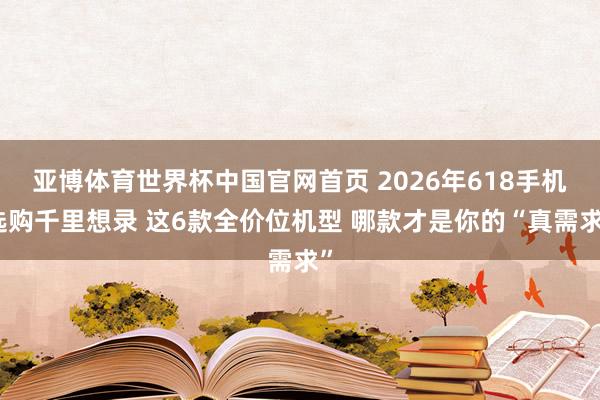 亚博体育世界杯中国官网首页 2026年618手机选购千里想录 这6款全价位机型 哪款才是你的“真需求”