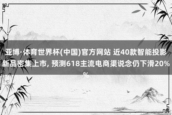 亚博·体育世界杯(中国)官方网站 近40款智能投影新品密集上市， 预测618主流电商渠说念仍下滑20%