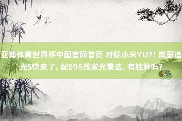 亚博体育世界杯中国官网首页 对标小米YU7! 岚图追光S快来了， 配896线激光雷达， 有胜算吗?