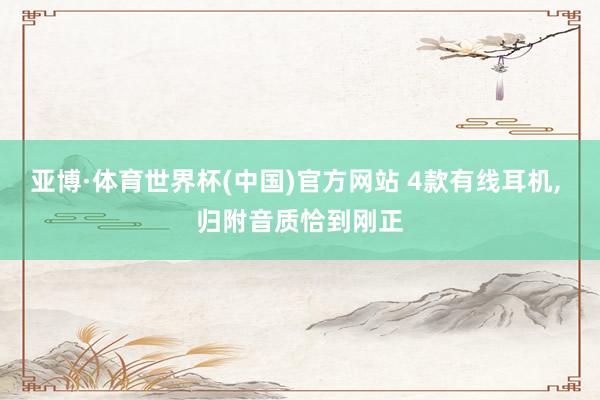 亚博·体育世界杯(中国)官方网站 4款有线耳机， 归附音质恰到刚正