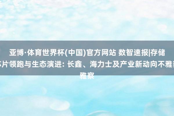 亚博·体育世界杯(中国)官方网站 数智速报|存储芯片领跑与生态演进: 长鑫、海力士及产业新动向不雅察
