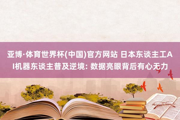 亚博·体育世界杯(中国)官方网站 日本东谈主工AI机器东谈主普及逆境: 数据亮眼背后有心无力