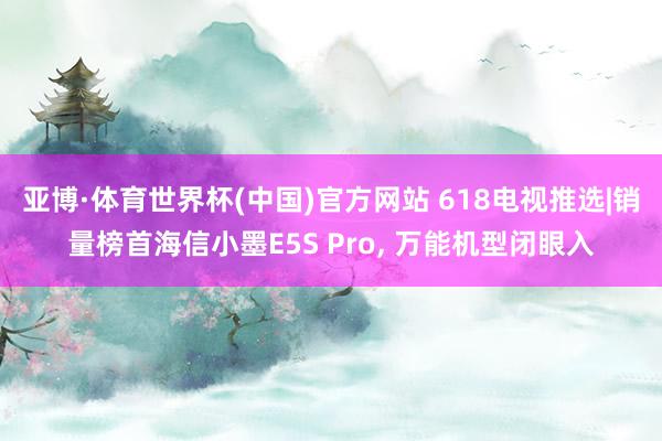 亚博·体育世界杯(中国)官方网站 618电视推选|销量榜首海信小墨E5S Pro， 万能机型闭眼入