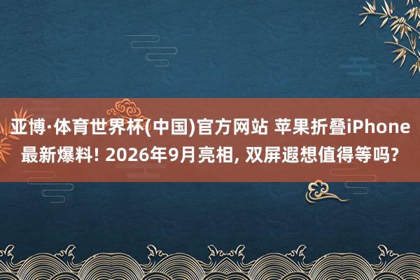 亚博·体育世界杯(中国)官方网站 苹果折叠iPhone最新爆料! 2026年9月亮相， 双屏遐想值得等吗?