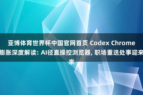 亚博体育世界杯中国官网首页 Codex Chrome膨胀深度解读: AI径直操控浏览器， 职场重迭处事迎来