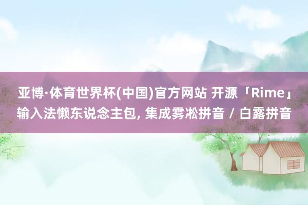亚博·体育世界杯(中国)官方网站 开源「Rime」输入法懒东说念主包， 集成雾凇拼音 / 白露拼音