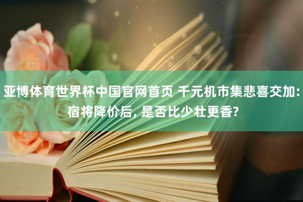 亚博体育世界杯中国官网首页 千元机市集悲喜交加: 宿将降价后， 是否比少壮更香?