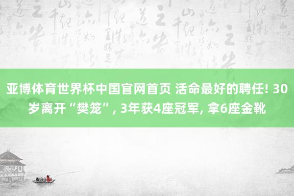 亚博体育世界杯中国官网首页 活命最好的聘任! 30岁离开“樊笼”， 3年获4座冠军， 拿6座金靴