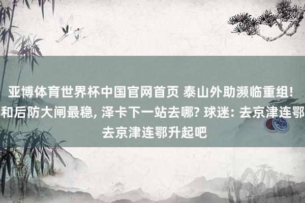 亚博体育世界杯中国官网首页 泰山外助濒临重组! 克雷桑和后防大闸最稳， 泽卡下一站去哪? 球迷: 去京津连鄂升起吧