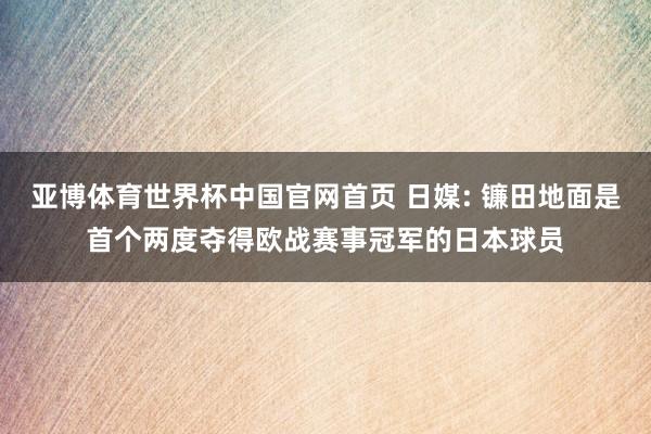 亚博体育世界杯中国官网首页 日媒: 镰田地面是首个两度夺得欧战赛事冠军的日本球员