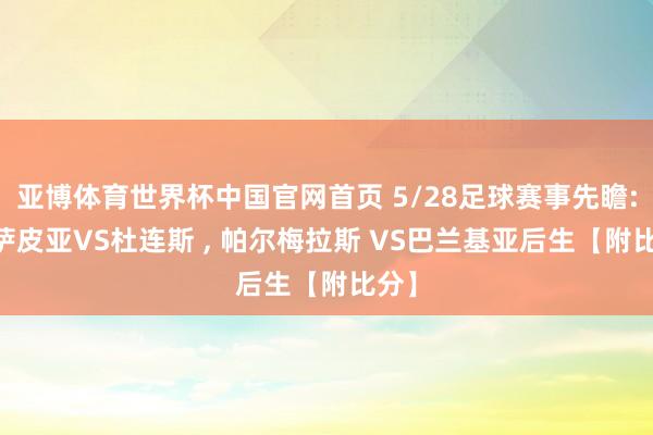 亚博体育世界杯中国官网首页 5/28足球赛事先瞻: 卡萨皮亚VS杜连斯 ， 帕尔梅拉斯 VS巴兰基亚后生【附比分】