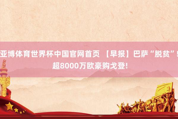 亚博体育世界杯中国官网首页 【早报】巴萨“脱贫”! 超8000万欧豪购戈登!
