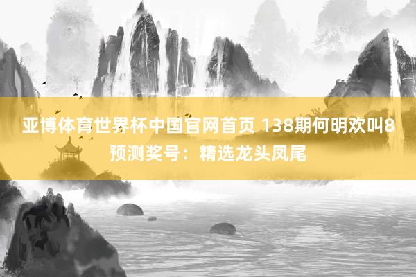 亚博体育世界杯中国官网首页 138期何明欢叫8预测奖号：精选龙头凤尾
