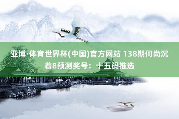 亚博·体育世界杯(中国)官方网站 138期何尚沉着8预测奖号：十五码推选
