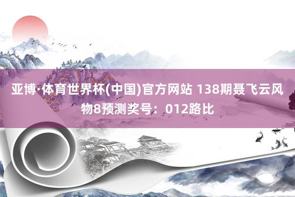 亚博·体育世界杯(中国)官方网站 138期聂飞云风物8预测奖号：012路比