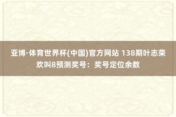 亚博·体育世界杯(中国)官方网站 138期叶志荣欢叫8预测奖号：奖号定位余数