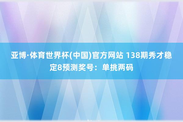 亚博·体育世界杯(中国)官方网站 138期秀才稳定8预测奖号：单挑两码