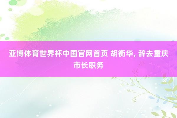 亚博体育世界杯中国官网首页 胡衡华， 辞去重庆市长职务