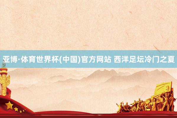 亚博·体育世界杯(中国)官方网站 西洋足坛冷门之夏
